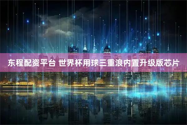 东程配资平台 世界杯用球三重浪内置升级版芯片