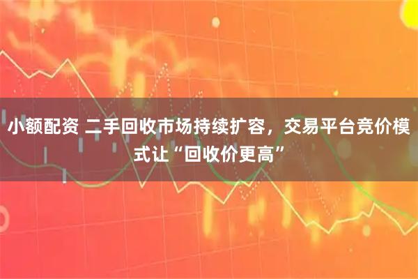 小额配资 二手回收市场持续扩容，交易平台竞价模式让“回收价更高”