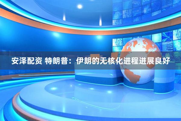 安泽配资 特朗普:伊朗的无核化进程进展良好